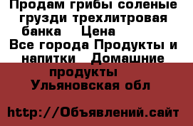 Продам грибы соленые грузди трехлитровая банка  › Цена ­ 1 300 - Все города Продукты и напитки » Домашние продукты   . Ульяновская обл.